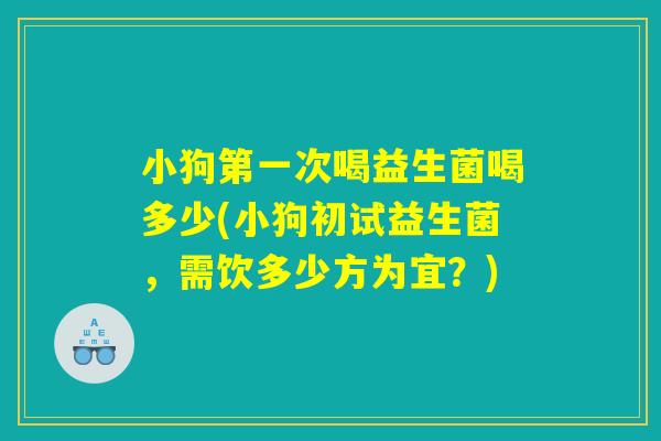 小狗第一次喝益生菌喝多少(小狗初试益生菌，需饮多少方为宜？)