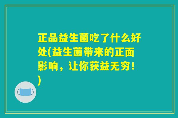 正品益生菌吃了什么好处(益生菌带来的正面影响,让你获益无穷!) 正品益生菌吃了什么好处(益生菌带来的正面影响,让你获益无穷!)
