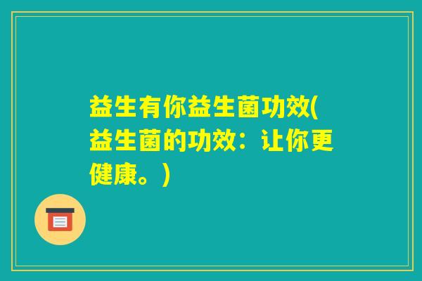 益生有你益生菌功效(益生菌的功效：让你更健康。)