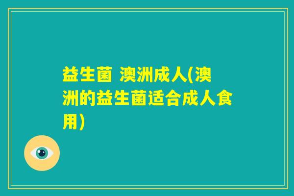 益生菌 澳洲成人(澳洲的益生菌适合成人食用) 益生菌 澳洲成人(澳洲的益生菌适合成人食用)