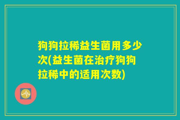 狗狗拉稀益生菌用多少次(益生菌在治疗狗狗拉稀中的适用次数) 狗狗拉稀益生菌用多少次(益生菌在治疗狗狗拉稀中的适用次数)
