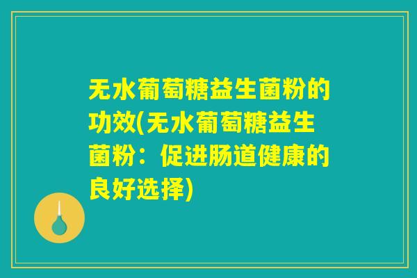 无水葡萄糖益生菌粉的功效(无水葡萄糖益生菌粉:促进肠道健康的良好选择) 无水葡萄糖益生菌粉的功效(无水葡萄糖益生菌粉:促进肠道健康的良好选择)