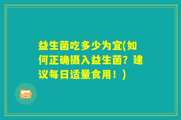 益生菌吃多少为宜(如何正确摄入益生菌？建议每日适量食用！)