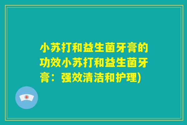 小苏打和益生菌牙膏的功效小苏打和益生菌牙膏：强效清洁和护理)