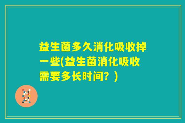 益生菌多久消化吸收掉一些(益生菌消化吸收需要多长时间？)