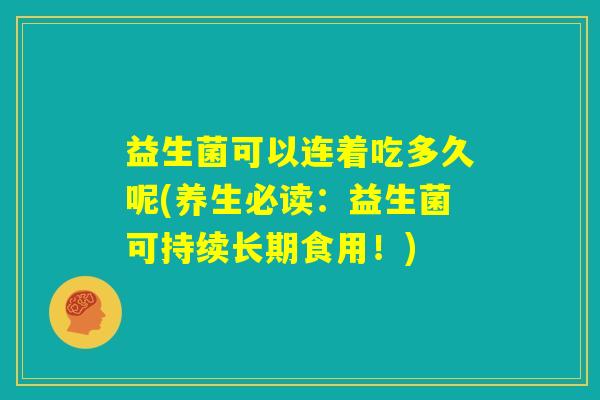 益生菌可以连着吃多久呢(养生必读：益生菌可持续长期食用！)