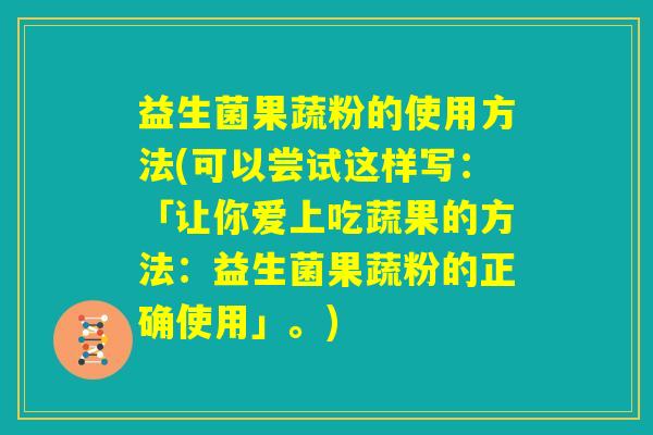 益生菌果蔬粉的使用方法(可以尝试这样写：「让你爱上吃蔬果的方法：益生菌果蔬粉的正确使用」。)