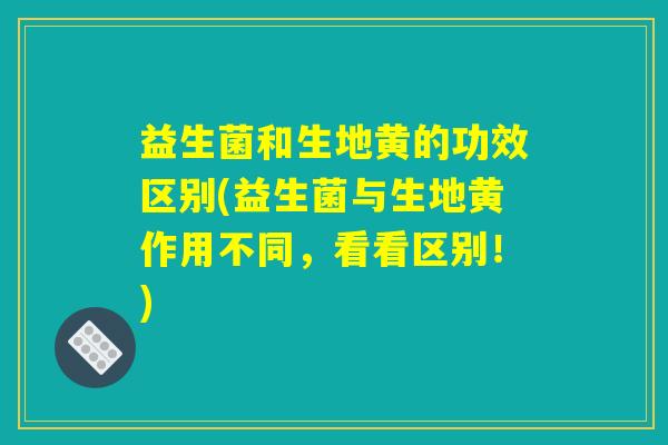 益生菌和生地黄的功效区别(益生菌与生地黄作用不同，看看区别！)