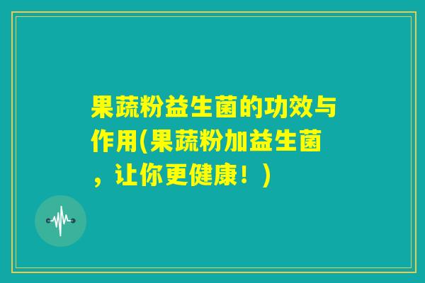 果蔬粉益生菌的功效与作用(果蔬粉加益生菌，让你更健康！)