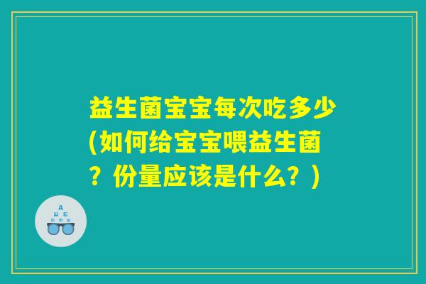益生菌宝宝每次吃多少(如何给宝宝喂益生菌？份量应该是什么？)