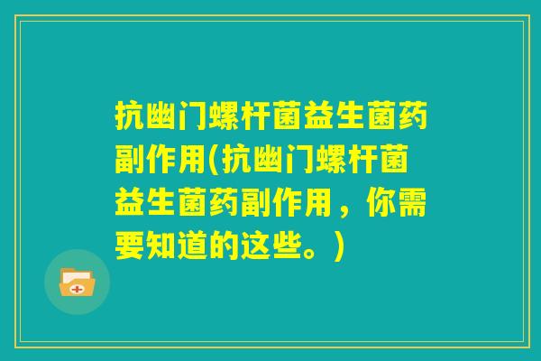 抗幽门螺杆菌益生菌药副作用(抗幽门螺杆菌益生菌药副作用，你需要知道的这些。)