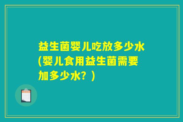 益生菌婴儿吃放多少水(婴儿食用益生菌需要加多少水？)