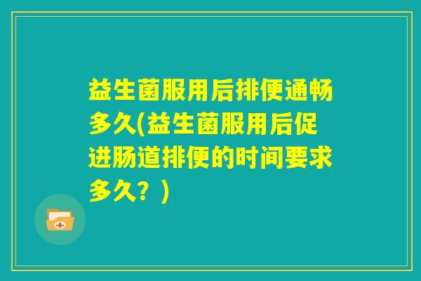 益生菌服用后排便通畅多久(益生菌服用后促进肠道排便的时间要求多久？)