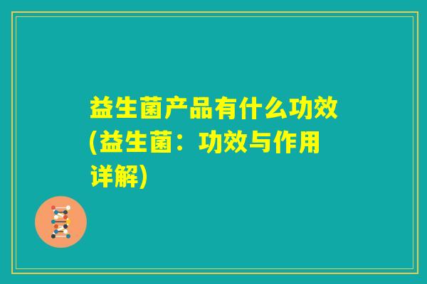 益生菌产品有什么功效(益生菌：功效与作用详解)