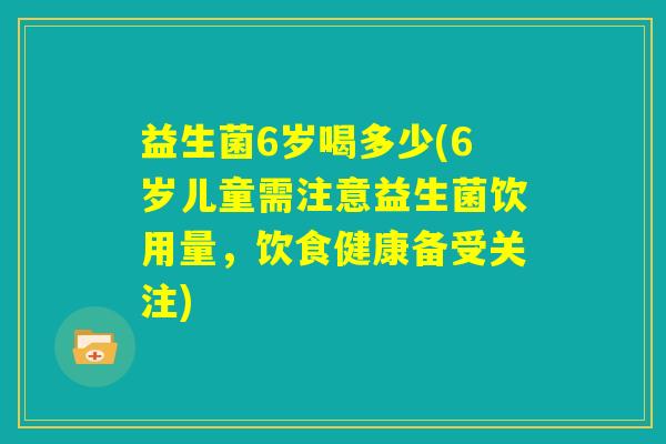 益生菌6岁喝多少(6岁儿童需注意益生菌饮用量，饮食健康备受关注)