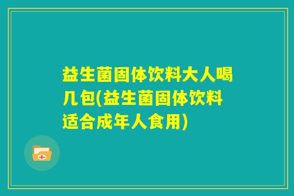 益生菌固体饮料大人喝几包(益生菌固体饮料适合成年人食用)