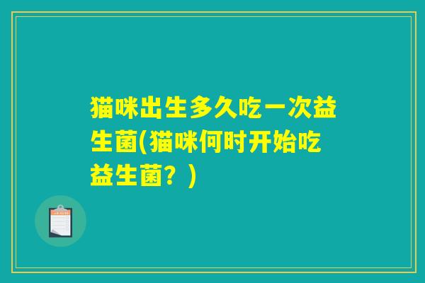 猫咪出生多久吃一次益生菌(猫咪何时开始吃益生菌？)