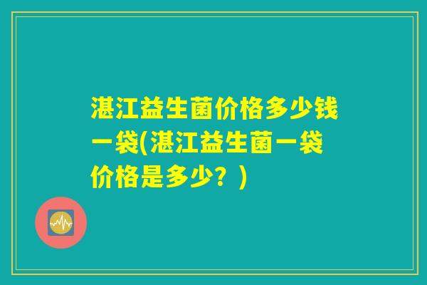 湛江益生菌价格多少钱一袋(湛江益生菌一袋价格是多少？)