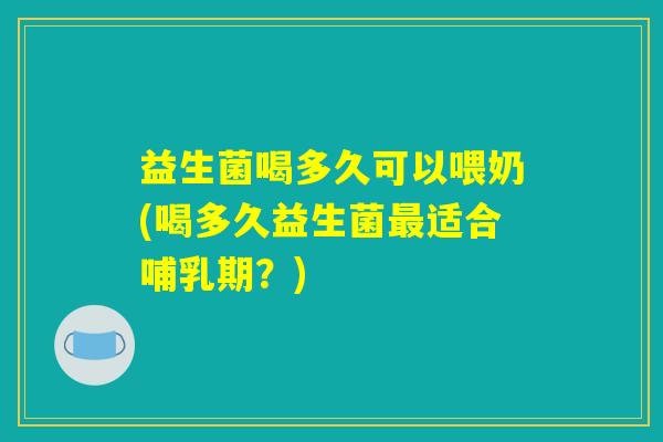 益生菌喝多久可以喂奶(喝多久益生菌最适合哺乳期？)