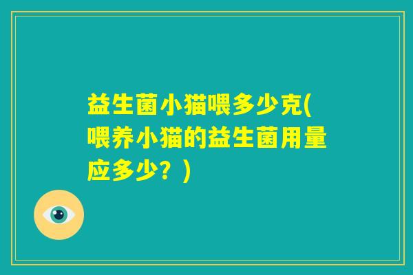 益生菌小猫喂多少克(喂养小猫的益生菌用量应多少？)