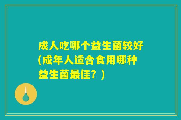 成人吃哪个益生菌较好(成年人适合食用哪种益生菌最佳？)