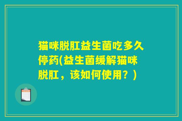 猫咪脱肛益生菌吃多久停药(益生菌缓解猫咪脱肛，该如何使用？)