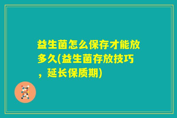 益生菌怎么保存才能放多久(益生菌存放技巧，延长保质期)