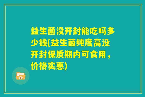 益生菌没开封能吃吗多少钱(益生菌纯度高没开封保质期内可食用，价格实惠)