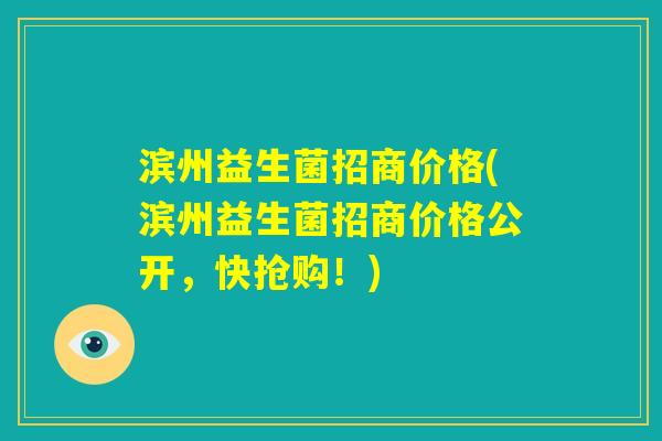 滨州益生菌招商价格(滨州益生菌招商价格公开，快抢购！)