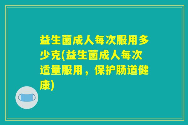 益生菌成人每次服用多少克(益生菌成人每次适量服用，保护肠道健康)