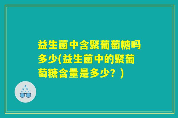 益生菌中含聚葡萄糖吗多少(益生菌中的聚葡萄糖含量是多少？)