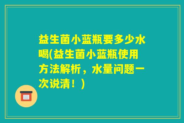 益生菌小蓝瓶要多少水喝(益生菌小蓝瓶使用方法解析，水量问题一次说清！)