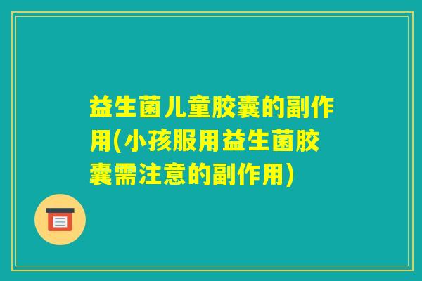 益生菌儿童胶囊的副作用(小孩服用益生菌胶囊需注意的副作用)