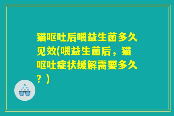 猫呕吐后喂益生菌多久见效(喂益生菌后，猫呕吐症状缓解需要多久？)