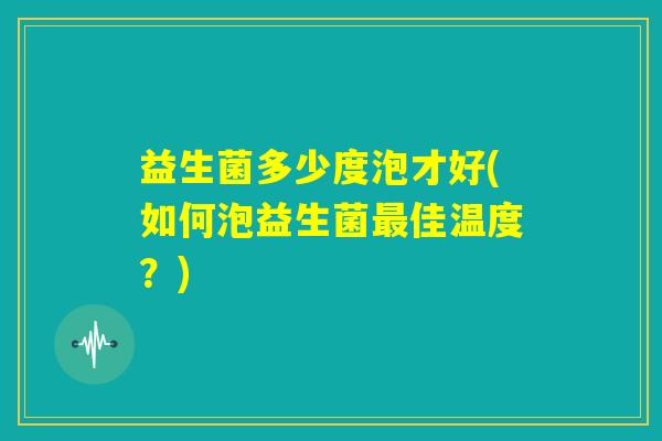 益生菌多少度泡才好(如何泡益生菌最佳温度？)