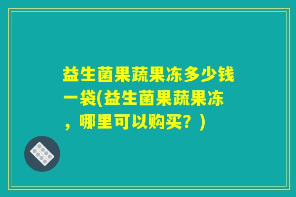 益生菌果蔬果冻多少钱一袋(益生菌果蔬果冻，哪里可以购买？)
