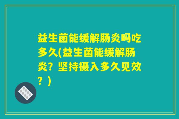 益生菌能缓解肠炎吗吃多久(益生菌能缓解肠炎？坚持摄入多久见效？)