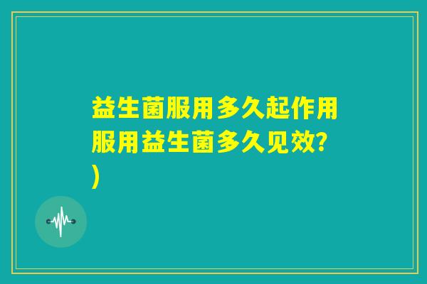 益生菌服用多久起作用服用益生菌多久见效？)