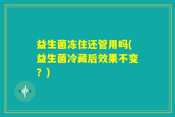 益生菌冻住还管用吗(益生菌冷藏后效果不变？)