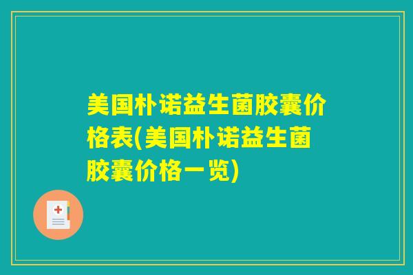 美国朴诺益生菌胶囊价格表(美国朴诺益生菌胶囊价格一览)