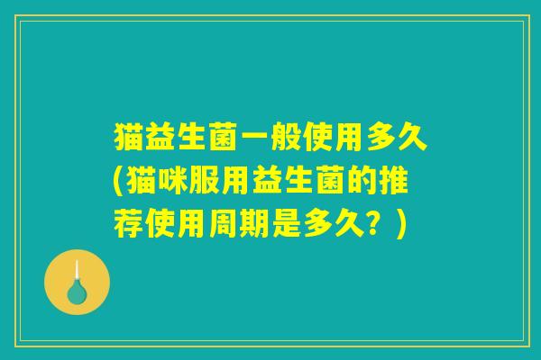 猫益生菌一般使用多久(猫咪服用益生菌的推荐使用周期是多久？)