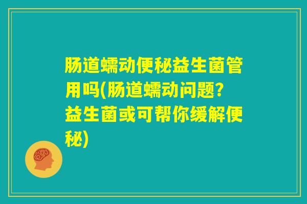 肠道蠕动便秘益生菌管用吗(肠道蠕动问题？益生菌或可帮你缓解便秘)
