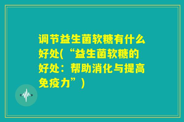 调节益生菌软糖有什么好处(“益生菌软糖的好处：帮助消化与提高免疫力”)