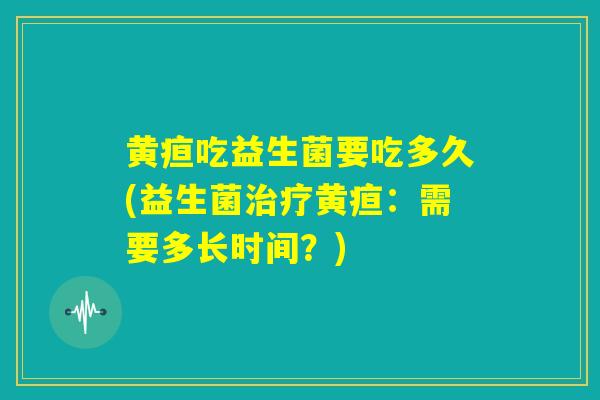 黄疸吃益生菌要吃多久(益生菌治疗黄疸：需要多长时间？)