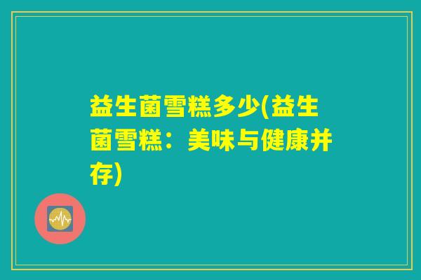 益生菌雪糕多少(益生菌雪糕：美味与健康并存)