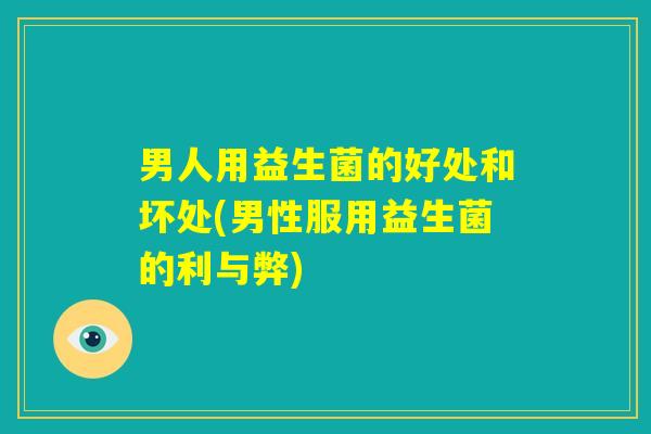 男人用益生菌的好处和坏处(男性服用益生菌的利与弊)