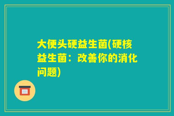 大便头硬益生菌(硬核益生菌：改善你的消化问题)