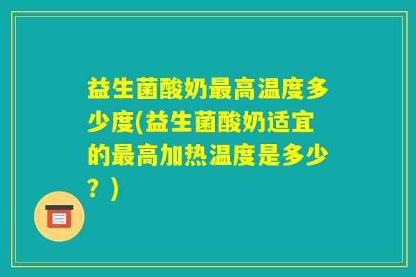 益生菌酸奶最高温度多少度(益生菌酸奶适宜的最高加热温度是多少？)