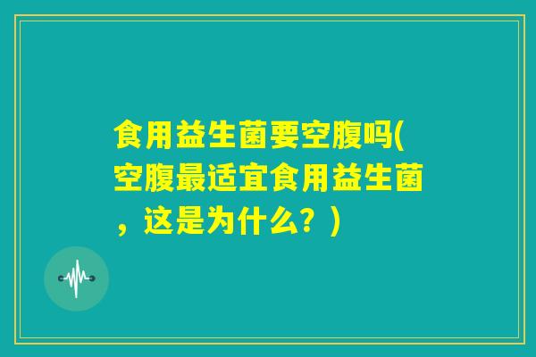 食用益生菌要空腹吗(空腹最适宜食用益生菌，这是为什么？)