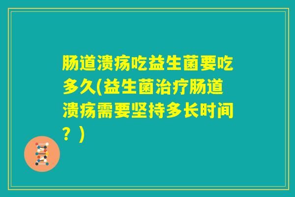 肠道溃疡吃益生菌要吃多久(益生菌治疗肠道溃疡需要坚持多长时间？)